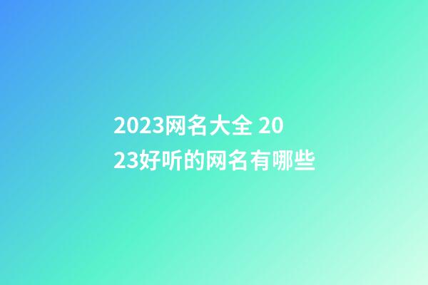 2023网名大全 2023好听的网名有哪些